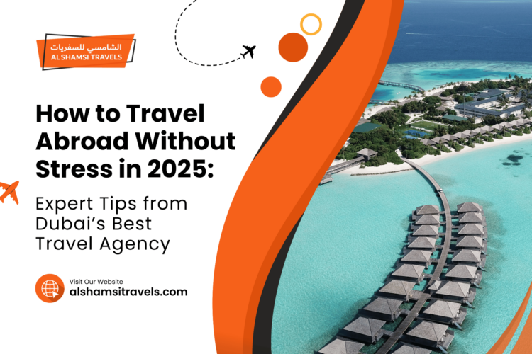 How to Travel Abroad Without Stress in 2025 Expert Tips from Dubai’s Best Travel Agency